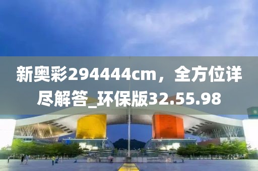 新奥彩294444cm，全方位详尽解答_环保版32.55.98