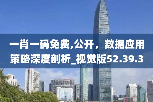 一肖一码免费,公开，数据应用策略深度剖析_视觉版52.39.3