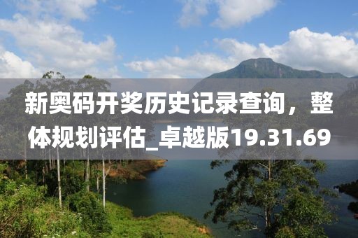 新奥码开奖历史记录查询，整体规划评估_卓越版19.31.69