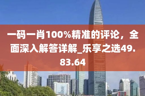 一码一肖100%精准的评论，全面深入解答详解_乐享之选49.83.64