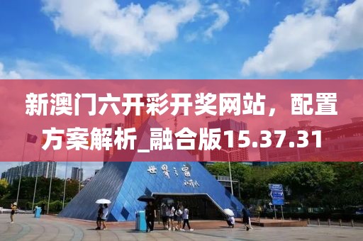 新澳门六开彩开奖网站，配置方案解析_融合版15.37.31
