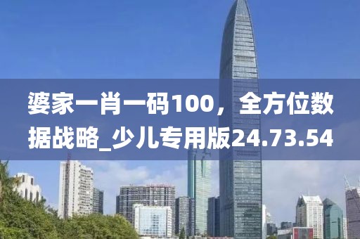 婆家一肖一码100，全方位数据战略_少儿专用版24.73.54