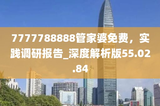 7777788888管家婆免费，实践调研报告_深度解析版55.02.84