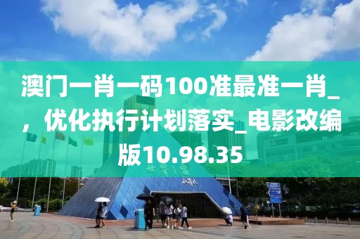 澳门一肖一码100准最准一肖_，优化执行计划落实_电影改编版10.98.35