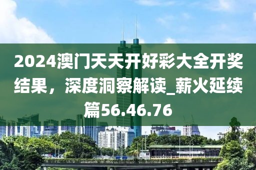 2024澳门天天开好彩大全开奖结果，深度洞察解读_薪火延续篇56.46.76