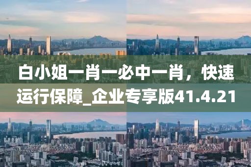 白小姐一肖一必中一肖，快速运行保障_企业专享版41.4.21