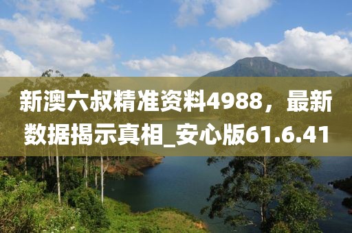 新澳六叔精准资料4988，最新数据揭示真相_安心版61.6.41