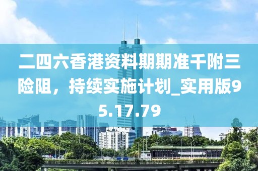 二四六香港资料期期准千附三险阻，持续实施计划_实用版95.17.79
