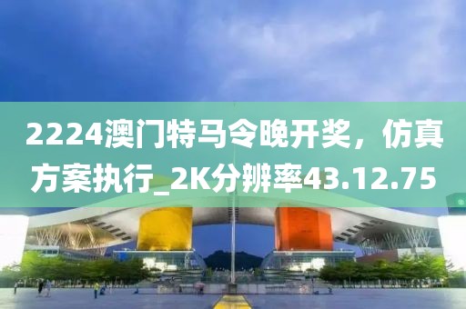 2224澳门特马令晚开奖，仿真方案执行_2K分辨率43.12.75
