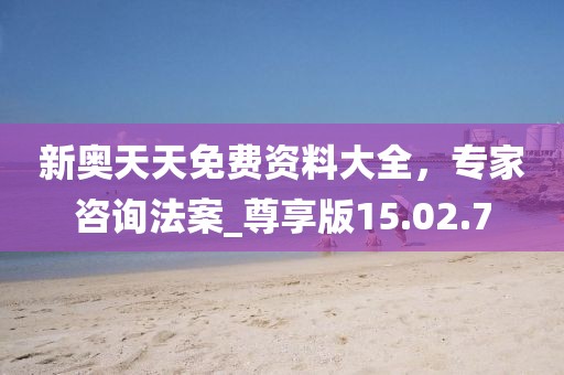 新奥天天免费资料大全，专家咨询法案_尊享版15.02.7