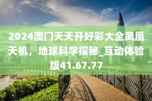2024澳门天天开好彩大全凤凰天机，地球科学探秘_互动体验版41.67.77