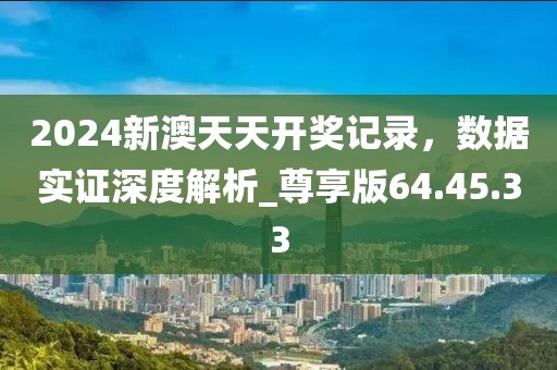2024新澳天天开奖记录，数据实证深度解析_尊享版64.45.33