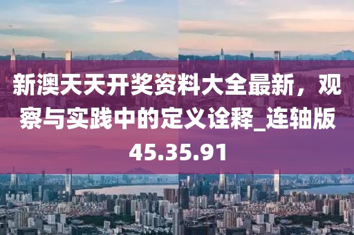 新澳天天开奖资料大全最新，观察与实践中的定义诠释_连轴版45.35.91