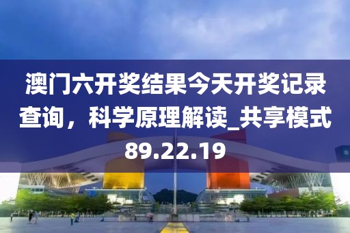 澳门六开奖结果今天开奖记录查询，科学原理解读_共享模式89.22.19