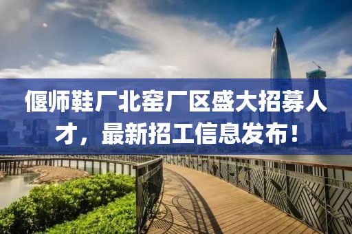 偃师鞋厂北窑厂区盛大招募人才，最新招工信息发布！