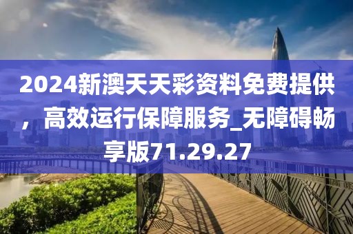 2024新澳天天彩资料免费提供，高效运行保障服务_无障碍畅享版71.29.27