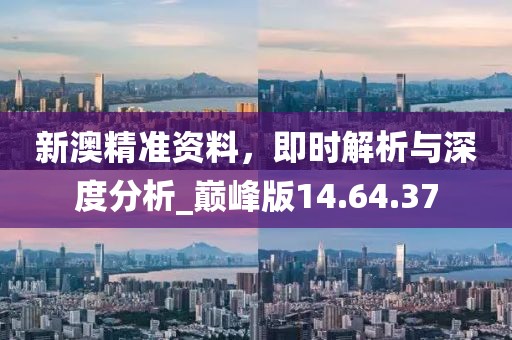 新澳精准资料，即时解析与深度分析_巅峰版14.64.37