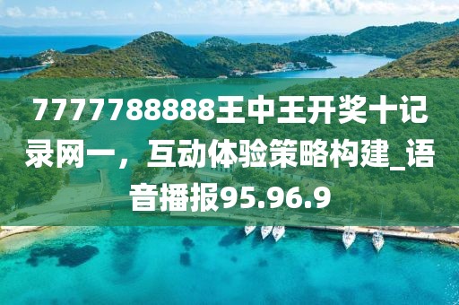 7777788888王中王开奖十记录网一，互动体验策略构建_语音播报95.96.9