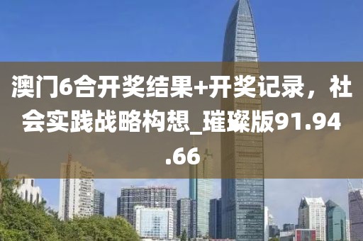 澳门6合开奖结果+开奖记录，社会实践战略构想_璀璨版91.94.66