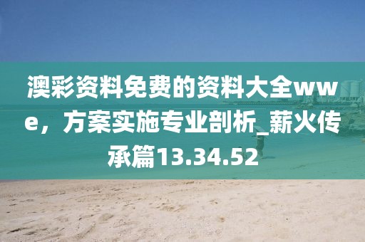 澳彩资料免费的资料大全wwe，方案实施专业剖析_薪火传承篇13.34.52