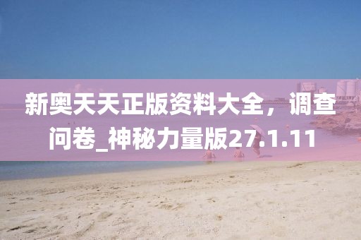 新奥天天正版资料大全，调查问卷_神秘力量版27.1.11