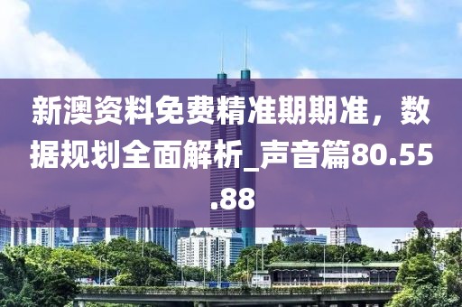 新澳资料免费精准期期准，数据规划全面解析_声音篇80.55.88
