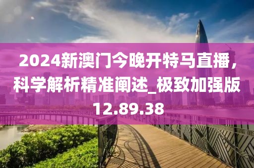 2024新澳门今晚开特马直播，科学解析精准阐述_极致加强版12.89.38