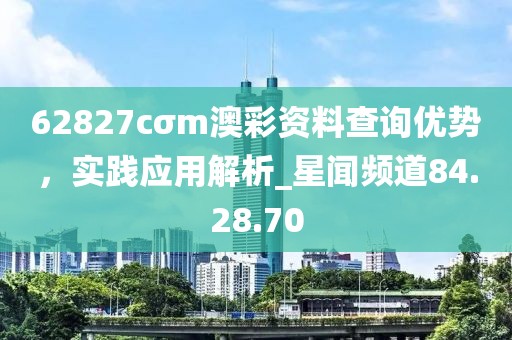 62827cσm澳彩资料查询优势，实践应用解析_星闻频道84.28.70