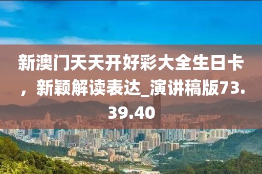 新澳门天天开好彩大全生日卡，新颖解读表达_演讲稿版73.39.40