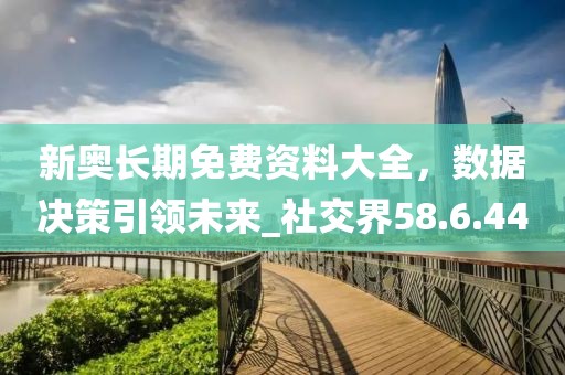新奥长期免费资料大全，数据决策引领未来_社交界58.6.44