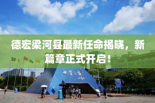 德宏梁河县最新任命揭晓，新篇章正式开启！