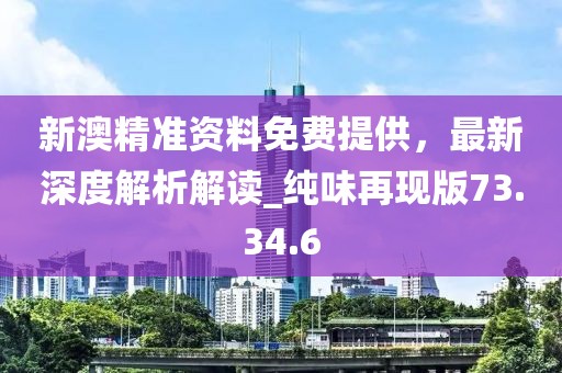 新澳精准资料免费提供，最新深度解析解读_纯味再现版73.34.6