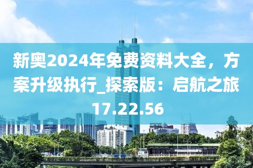 新奥2024年免费资料大全，方案升级执行_探索版：启航之旅17.22.56