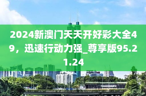 2024新澳门天天开好彩大全49，迅速行动力强_尊享版95.21.24