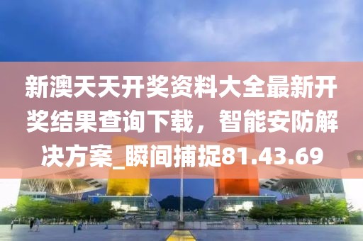 新澳天天开奖资料大全最新开奖结果查询下载，智能安防解决方案_瞬间捕捉81.43.69