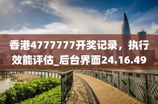 香港4777777开奖记录，执行效能评估_后台界面24.16.49