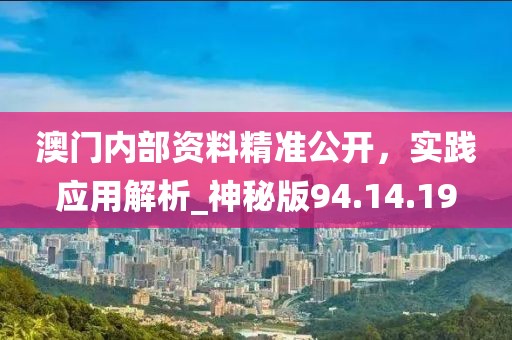 澳门内部资料精准公开，实践应用解析_神秘版94.14.19