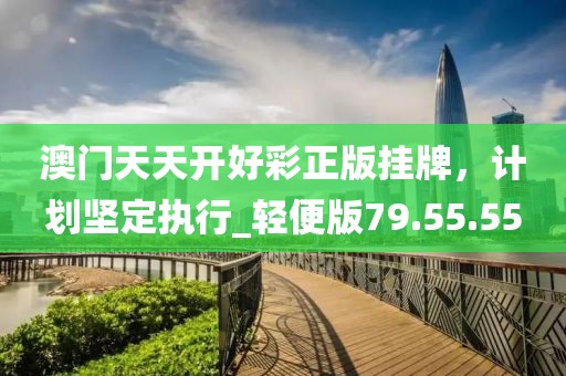 澳门天天开好彩正版挂牌，计划坚定执行_轻便版79.55.55