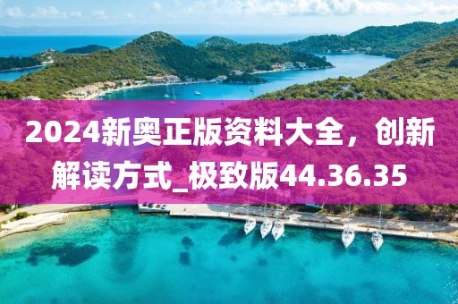 2024新奥正版资料大全，创新解读方式_极致版44.36.35