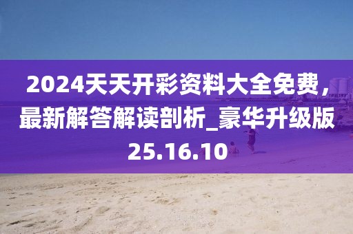 2024天天开彩资料大全免费，最新解答解读剖析_豪华升级版25.16.10