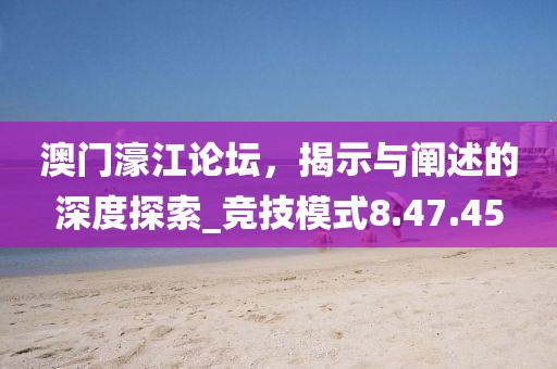 澳门濠江论坛，揭示与阐述的深度探索_竞技模式8.47.45