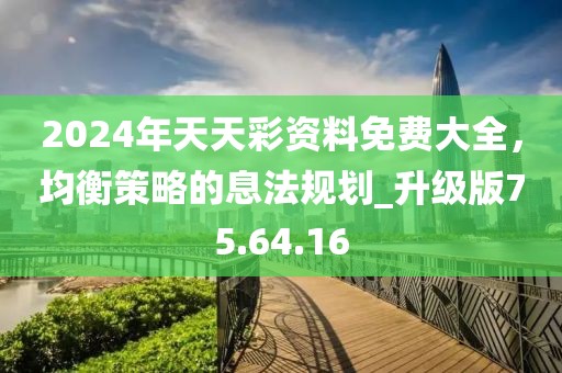 2024年天天彩资料免费大全，均衡策略的息法规划_升级版75.64.16