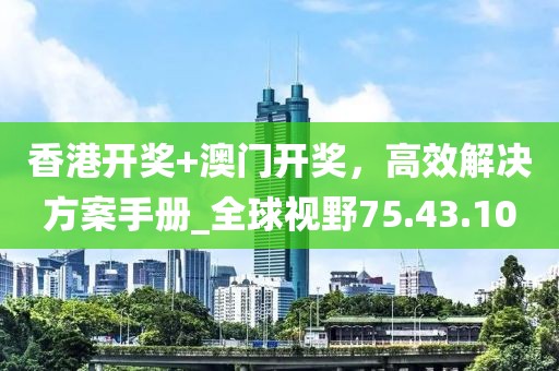 香港开奖+澳门开奖，高效解决方案手册_全球视野75.43.10
