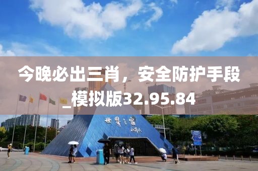今晚必出三肖，安全防护手段_模拟版32.95.84