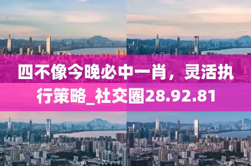 四不像今晚必中一肖，灵活执行策略_社交圈28.92.81