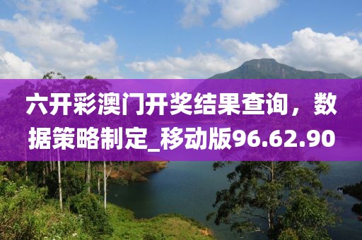六开彩澳门开奖结果查询，数据策略制定_移动版96.62.90