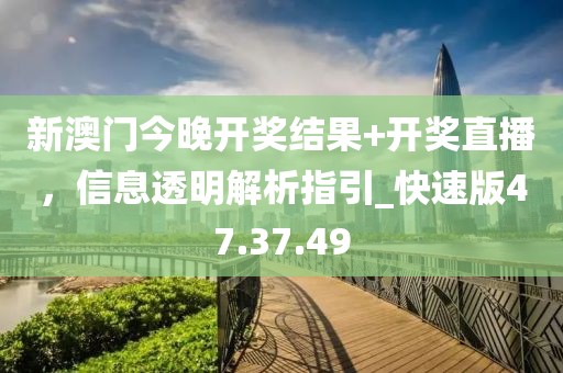 新澳门今晚开奖结果+开奖直播，信息透明解析指引_快速版47.37.49