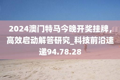 2024澳门特马今晚开奖挂牌，高效启动解答研究_科技前沿速递94.78.28