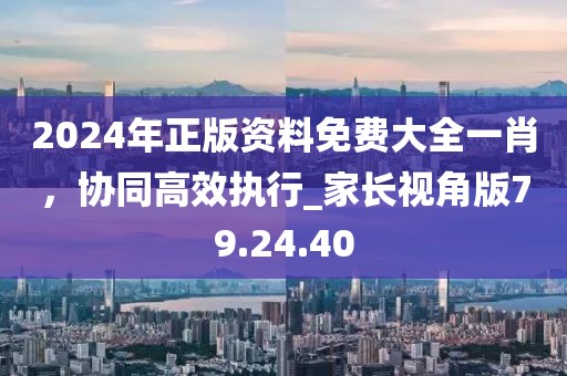 2024年正版资料免费大全一肖，协同高效执行_家长视角版79.24.40