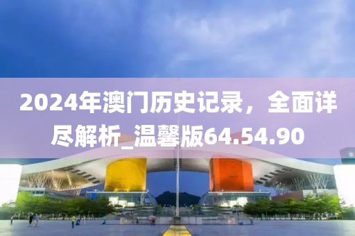 2024年澳门历史记录，全面详尽解析_温馨版64.54.90